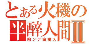 とある火機の半醉人間Ⅱ（陷ンデ家橙ス）