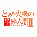 とある火機の半醉人間Ⅱ（陷ンデ家橙ス）