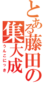 とある藤田の集大成（うんこにっき）