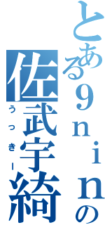 とある９ｎｉｎｅの佐武宇綺（うっきー）