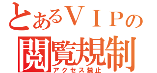 とあるＶＩＰの閲覧規制（アクセス禁止）