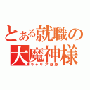 とある就職の大魔神様（キャリア桑原）