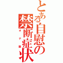 とある自慰の禁断症状（オナ禁）