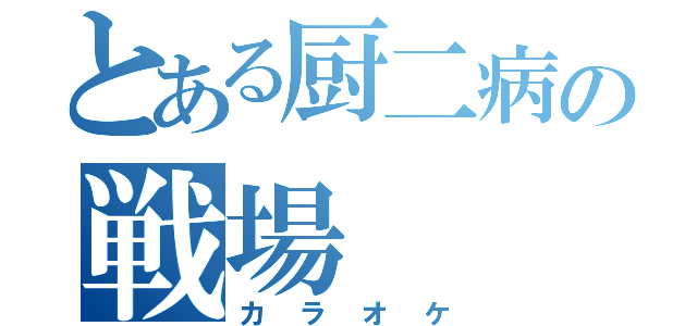 とある厨二病の戦場（カラオケ）