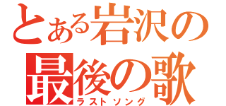 とある岩沢の最後の歌（ラストソング）