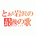 とある岩沢の最後の歌（ラストソング）