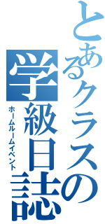 とあるクラスの学級日誌（ホームルームイベント）