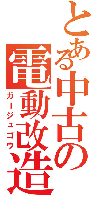 とある中古の電動改造（ガージュゴウ）