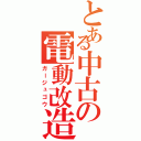 とある中古の電動改造（ガージュゴウ）