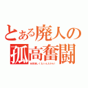 とある廃人の孤高奮闘（全然淋しくないんだから！）