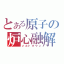 とある原子の炉心融解（メルトダウン）