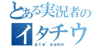 とある実況者のイタチウルル（ｐｌｅ\'ｇａｍｅ）