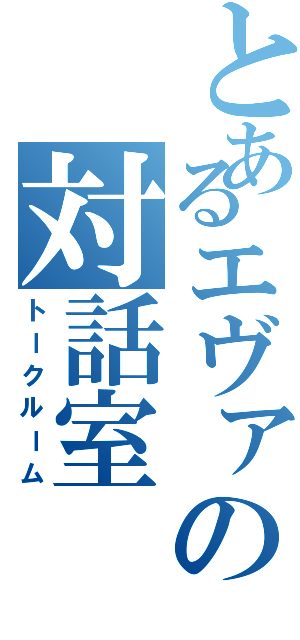 とあるエヴァの対話室（トークルーム）