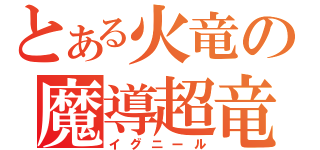 とある火竜の魔導超竜（イグニール）