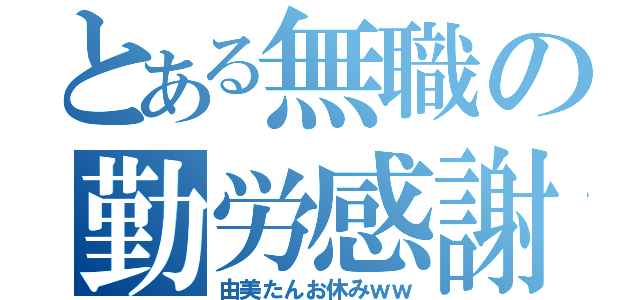 とある無職の勤労感謝（由美たんお休みｗｗ）