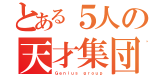 とある５人の天才集団（Ｇｅｎｉｕｓ ｇｒｏｕｐ）