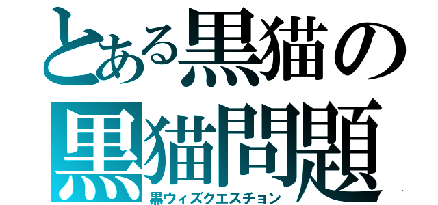 とある黒猫の黒猫問題（黒ウィズクエスチョン）