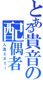 とある貴音の配偶者（人造エネミー）