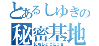 とあるしゆきの秘密基地（にちじょうにっき）