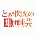 とある閃光の集団師芸（ヲタ芸）