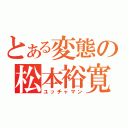 とある変態の松本裕寛（ユッチャマン）