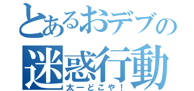 とあるおデブの迷惑行動（太一どこや！）