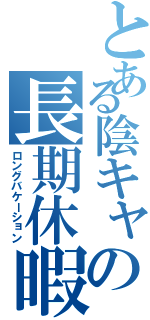 とある陰キャの長期休暇（ロングバケーション）