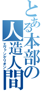 とある本部の人造人間（エヴァンゲリオン）