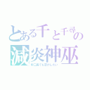 とある千と千尋の神隠しの減炎神巫（中二病でも恋がしたい）