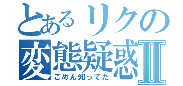 とあるリクの変態疑惑Ⅱ（ごめん知ってた）