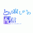 とある寂しがりやの配信（ツイートキャスティング）