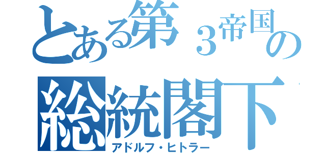 とある第３帝国の総統閣下（アドルフ・ヒトラー）