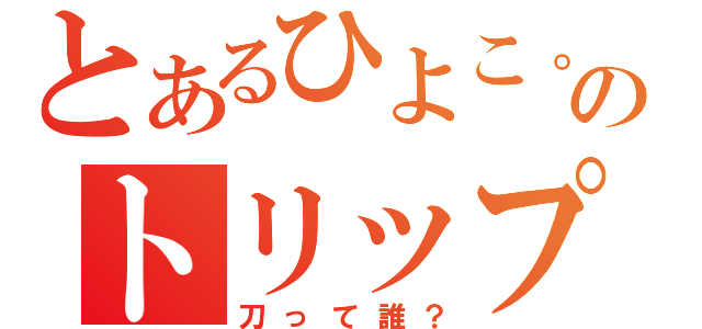 とあるひよこ。のトリップ（刀って誰？）