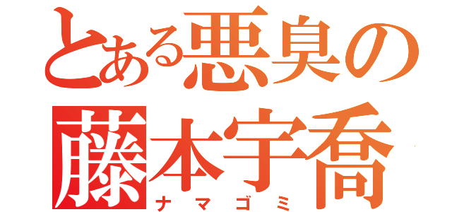 とある悪臭の藤本宇喬（ナマゴミ）