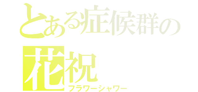 とある症候群の花祝（フラワーシャワー）