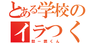 とある学校のイラつく（怒ー燃くん）