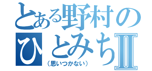 とある野村のひとみちゃんⅡ（（思いつかない））