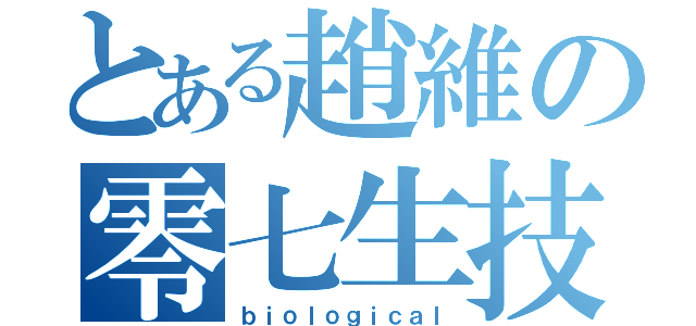 とある趙維の零七生技（ｂｉｏｌｏｇｉｃａｌ）