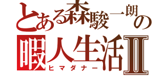 とある森駿一朗の暇人生活Ⅱ（ヒマダナー）