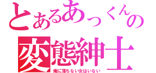 とあるあっくんの変態紳士（俺に落ちない女はいない）