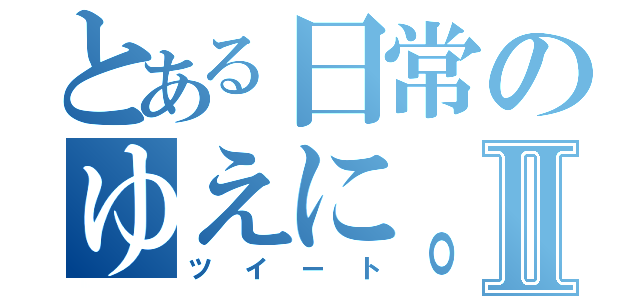 とある日常のゆえに。目録Ⅱ（ツイート）