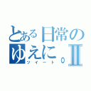 とある日常のゆえに。目録Ⅱ（ツイート）