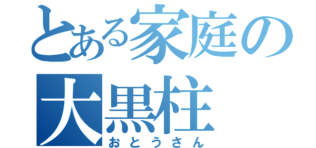 とある家庭の大黒柱（おとうさん）