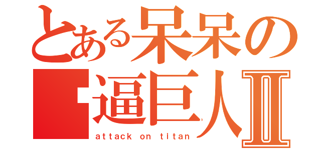 とある呆呆の傻逼巨人Ⅱ（ａｔｔａｃｋ ｏｎ ｔｉｔａｎ）