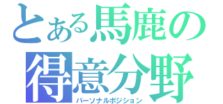 とある馬鹿の得意分野（パーソナルポジション）