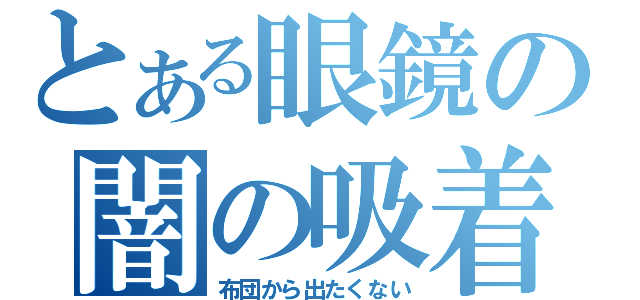 とある眼鏡の闇の吸着力（布団から出たくない）