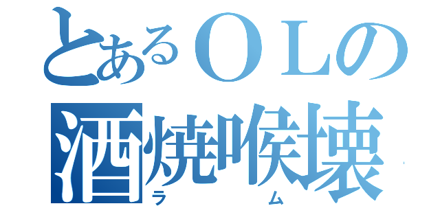 とあるＯＬの酒焼喉壊（ラム）