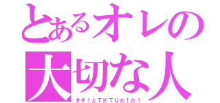 とあるオレの大切な人（ダチ！とＴＫＴＵだ！だ！）