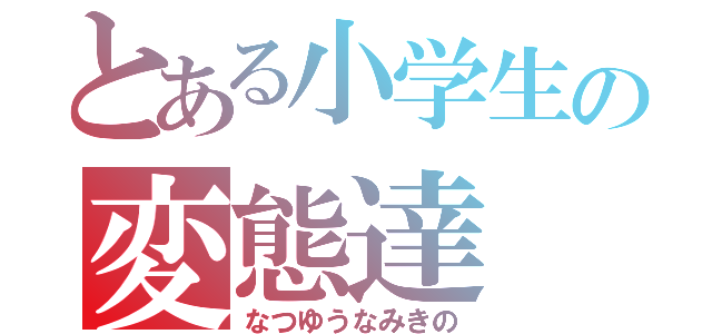 とある小学生の変態達（なつゆうなみきの）