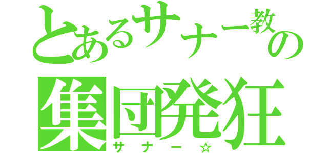 とあるサナー教の集団発狂（サナー☆）